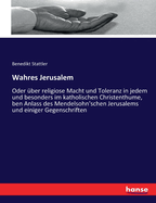 Wahres Jerusalem: Oder ?ber religiose Macht und Toleranz in jedem und besonders im katholischen Christenthume, ben Anlass des Mendelsohn'schen Jerusalems und einiger Gegenschriften