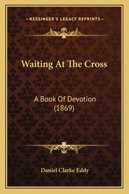 Waiting At The Cross: A Book Of Devotion (1869) - Eddy, Daniel Clarke