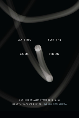 Waiting for the Cool Moon: Anti-Imperialist Struggles in the Heart of Japan's Empire - Matsumura, Wendy