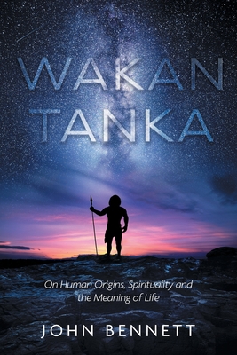 Wakan Tanka: On Human Origins, Spirituality and the Meaning of Life - Bennett, John