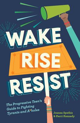 Wake, Rise, Resist: The Progressive Teen's Guide to Fighting Tyrants and A*holes - Kennedy, Kerri, and Spathis, Joanna