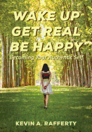 Wake Up Get Real Be Happy: Becoming Your Authentic Self