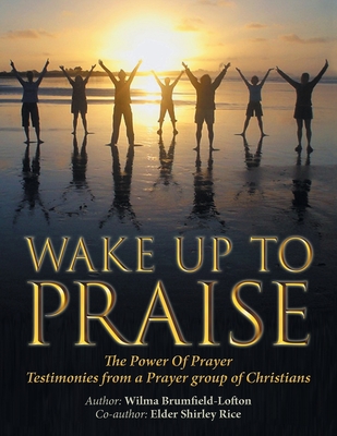 Wake up to Praise: The Power of Prayer Testimonies from a Prayer Group of Christians - Brumfield-Lofton, Wilma, and Rice, Elder Shirley