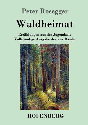 Waldheimat: Erz?hlungen aus der Jugendzeit Vollst?ndige Ausgabe der vier B?nde - Rosegger, Peter