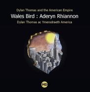 Wales Bird : Aderyn Rhiannon: Dylan Thomas and the American Empire / Dylan Thomas ac Ymerodraeth America
