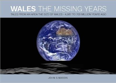 Wales The Missing Years: Tales From an Area The Size of Wales - 4,567 to 700 Million Years Ago - Mason, John S, and Sara Holloway Graphic Design (Designer), and Mason, Fiona (Editor)