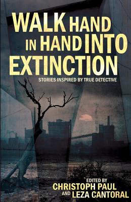 Walk Hand In Hand Into Extinction: Stories Inspired by True Detective - Paul, Christoph (Editor), and Leza, Cantoral (Editor)