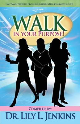 Walk in Your Purpose: How Women Defied the Odds and Succeeded in Business, Ministry, and Life - Jenkins, Lily Dr L (Compiled by)