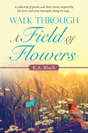 Walk Through a Field of Flowers: A Collection of Poems and Short Stories Inspired by Life, Love, and Some Heartache Along the Way...