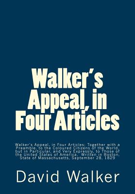 Walker's Appeal, in Four Articles: Walker's Appeal, in Four Articles; Together with a Preamble, to the Coloured Citizens of the World, but in Particular, and Very Expressly, to Those of the United States of America, Written in Boston, State of Massachuse - Walker, David