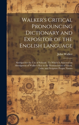 Walker's Critical Pronouncing Dictionary and Expositor of the English Language: Abridged for the Use of Schools: To Which Is Annexed an Abridgment of Walker's Key to the Pronunciation of Greek, Latin, and Scripture Proper Names - Walker, John