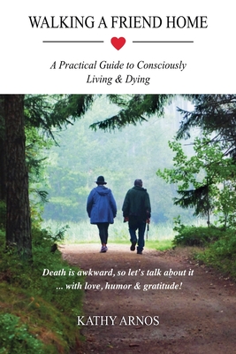 Walking A Friend Home: A Practical Guide To Consciously Living & Dying - Arnos, Kathy