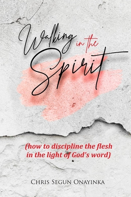 Walking in the Spirit: How to discipline the flesh in the light of God's word - Onayinka, Chris 'segun