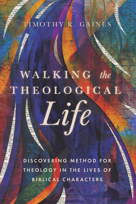 Walking the Theological Life: Discovering Method for Theology in the Lives of Biblical Characters - Gaines, Timothy