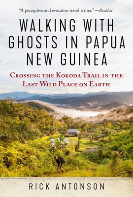 Walking with Ghosts in Papua New Guinea: Crossing the Kokoda Trail in the Last Wild Place on Earth - Antonson, Rick