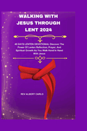 Walking with Jesus Through Lent 2024: 40 DAYS LENTEN DEVOTIONAL Discover The Power Of Lenten Reflection, Prayer, And Spiritual Growth As You Walk Hand In Hand With Jesus
