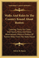 Walks And Rides In The Country Round About Boston: Covering Thirty-Six Cities And Towns, Parks And Public Reservations, Within A Radius Of Twelve Miles From The State House