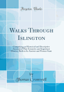 Walks Through Islington: Comprising an Historical and Descriptive Account of That Extensive and Important District, Both in Its Ancient and Present State (Classic Reprint)