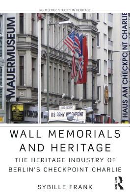 Wall Memorials and Heritage: The Heritage Industry of Berlin's Checkpoint Charlie - Frank, Sybille