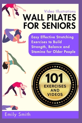 Wall Pilates for Seniors: Easy Effective Stretching Exercises to Build Strength, Balance and Stamina for Older People (Video Illustrations Included) - Smith, Emily