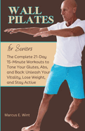 Wall Pilates for Seniors: The Complete 21-Day 15-Minute Workouts to Tone Your Glutes, Abs, and Back: Unleash Your Vitality, Lose Weight, and Stay Active