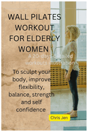 Wall Pilates Workout for Elderly Women: A detailed 20 days of step by step illustration exercises to sculpt your body, improve flexibility, balance, strength and self confidence