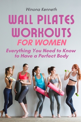 Wall Pilates Workouts For Women: Everything You Need to Know to Have a Perfect Body - Kenneth, Winona