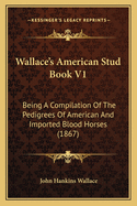 Wallace's American Stud Book V1: Being A Compilation Of The Pedigrees Of American And Imported Blood Horses (1867)