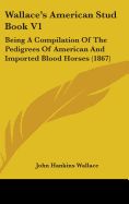 Wallace's American Stud Book V1: Being A Compilation Of The Pedigrees Of American And Imported Blood Horses (1867)