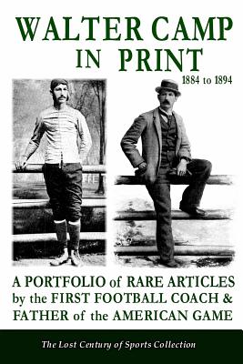 Walter Camp in Print: A Portfolio of Rare Articles by the First Football Coach & Father of the American Game - Lost Century of Sports Collection, The