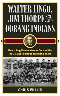 Walter Lingo, Jim Thorpe, and the Oorang Indians: How a Dog Kennel Owner Created the NFL's Most Famous Traveling Team - Willis, Chris