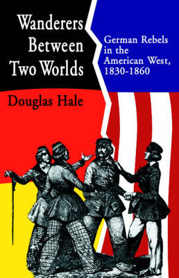 Wanderers Between Two Worlds: German Rebels in the American West, 1830-1860 - Hale, Douglas