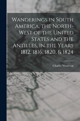 Wanderings in South America, the North-west of the United States and the Antilles, in the Years 1812, 1816, 1820, & 1824 - Waterton, Charles