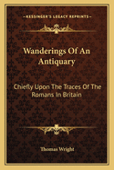 Wanderings Of An Antiquary: Chiefly Upon The Traces Of The Romans In Britain