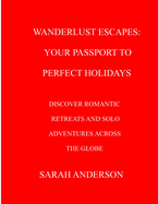 Wanderlust Escapes: Your Passport to Perfect Holidays: Discover Romantic Retreats and Solo Adventures Across the Globe