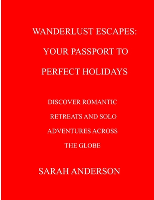 Wanderlust Escapes: Your Passport to Perfect Holidays: Discover Romantic Retreats and Solo Adventures Across the Globe - Anderson, Sarah