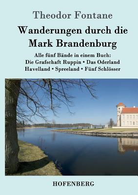 Wanderungen durch die Mark Brandenburg: Alle f?nf B?nde in einem Buch: Die Grafschaft Ruppin / Das Oderland / Havelland / Spreeland / F?nf Schlsser - Fontane, Theodor