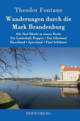 Wanderungen durch die Mark Brandenburg: Alle f?nf B?nde in einem Buch: Die Grafschaft Ruppin / Das Oderland / Havelland / Spreeland / F?nf Schlsser - Fontane, Theodor