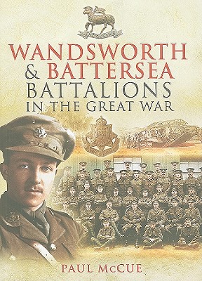 Wandsworth and Battersea Battalions in the Great War: The 13th (Service) Battalion (Wandsworth): The East Surrey Regiment, the 10th (Service) Battalion (Battersea): The Queen's (Royal West Surrey) Regiment, 1915-1918 - McCue, Paul