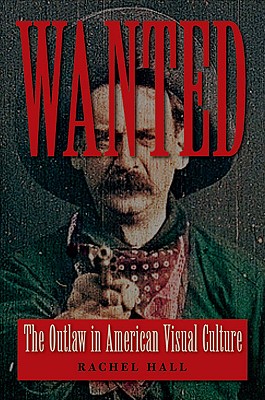 Wanted: The Outlaw in American Visual Culture - Hall, Rachel, Dr.