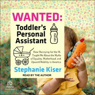 Wanted: Toddler's Personal Assistant: How Nannying for the 1% Taught Me about the Myths of Equality, Motherhood, and Upward Mobility in America