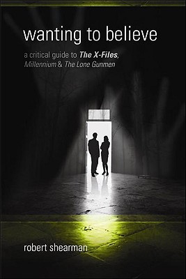 Wanting to Believe: A Critical Guide to the X-Files, Millennium & the Lone Gunmen - Shearman, Robert