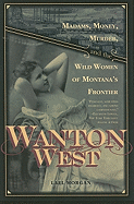 Wanton West: Madams, Money, Murder, and the Wild Women of Montana's Frontier