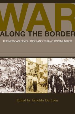 War Along the Border: The Mexican Revolution and Tejano Communities - de Leon, Arnoldo, PH.D. (Editor), and Hernandez, Sonia (Contributions by), and Kreneck, Thomas H (Contributions by)