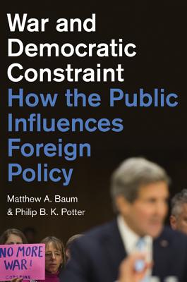 War and Democratic Constraint: How the Public Influences Foreign Policy - Baum, Matthew A., and Potter, Philip B. K.