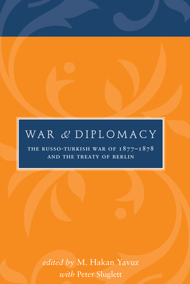 War and Diplomacy: The Russo-Turkish War of 1877-1878 and the Treaty of Berlin - Yavuz, M Hakan (Editor), and Sluglett, Peter