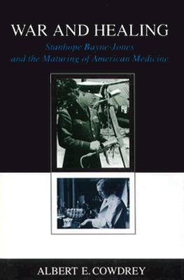 War and Healing: Stanhope Bayne-Jones and the Maturing of American Medicine - Cowdrey, Albert E