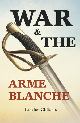 War and the Arme Blanche: With an Excerpt From Remembering Sion By Ryan Desmond - Childers, Erskine, and Desmond, Ryan