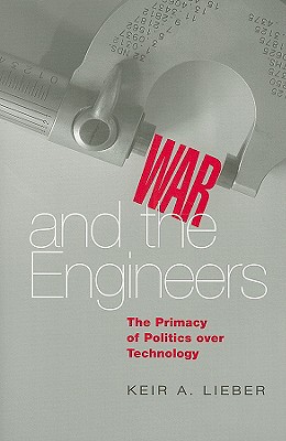 War and the Engineers: The Primacy of Politics Over Technology - Lieber, Keir A