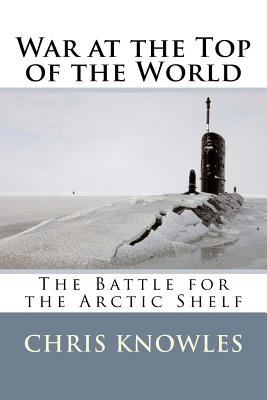 War at the Top of the World: The Battle for the Arctic Shelf - Knowles, Chris